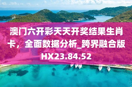 澳门六开彩天天开奖结果生肖卡，全面数据分析_跨界融合版HX23.84.52