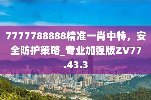 7777788888精准一肖中特，安全防护策略_专业加强版ZV77.43.3