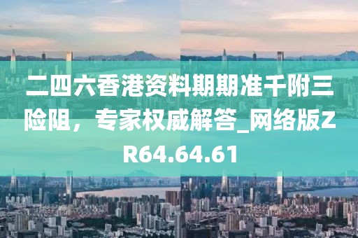 二四六香港资料期期准千附三险阻，专家权威解答_网络版ZR64.64.61