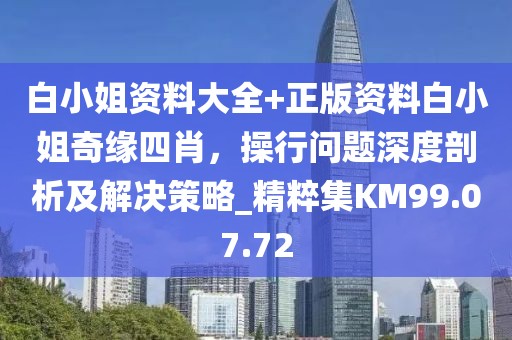 白小姐资料大全+正版资料白小姐奇缘四肖，操行问题深度剖析及解决策略_精粹集KM99.07.72