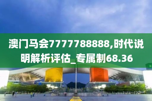 澳门马会7777788888,时代说明解析评估_专属制68.36
