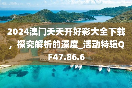 2024澳门天天开好彩大全下载，探究解析的深度_活动特辑QF47.86.6