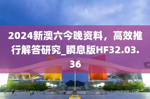 2024新澳六今晚资料，高效推行解答研究_瞬息版HF32.03.36