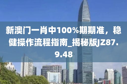 新澳门一肖中100%期期准，稳健操作流程指南_揭秘版JZ87.9.48