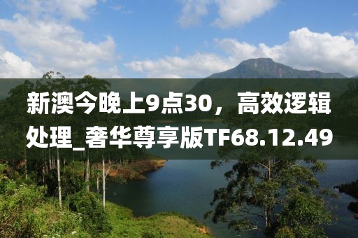 新澳今晚上9点30，高效逻辑处理_奢华尊享版TF68.12.49