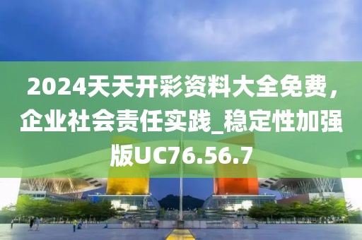 2024天天开彩资料大全免费，企业社会责任实践_稳定性加强版UC76.56.7