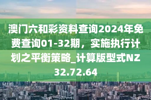 澳门六和彩资料查询2024年免费查询01-32期，实施执行计划之平衡策略_计算版型式NZ32.72.64
