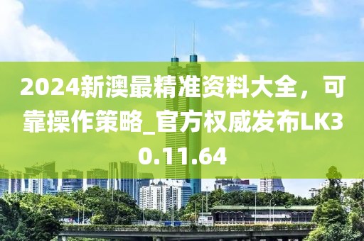 2024新澳最精准资料大全，可靠操作策略_官方权威发布LK30.11.64