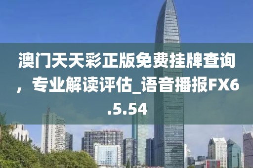 澳门天天彩正版免费挂牌查询，专业解读评估_语音播报FX6.5.54