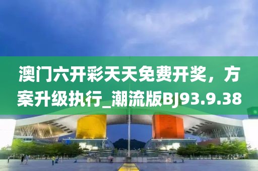 澳门六开彩天天免费开奖，方案升级执行_潮流版BJ93.9.38