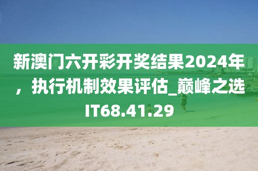 新澳门六开彩开奖结果2024年，执行机制效果评估_巅峰之选IT68.41.29