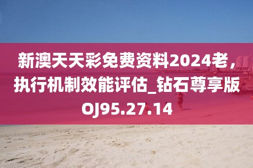 新澳天天彩免费资料2024老，执行机制效能评估_钻石尊享版OJ95.27.14