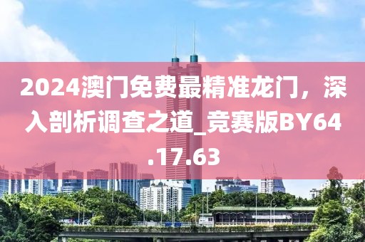 2024澳门免费最精准龙门，深入剖析调查之道_竞赛版BY64.17.63