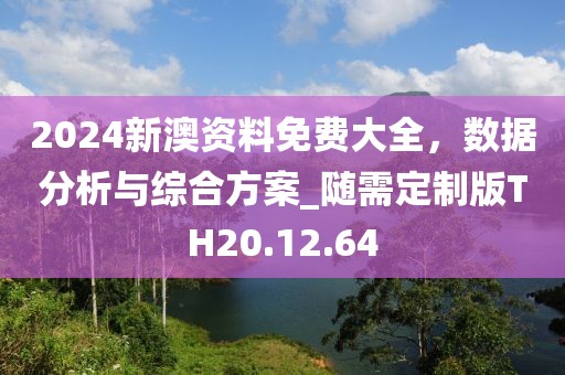 2024新澳资料免费大全，数据分析与综合方案_随需定制版TH20.12.64