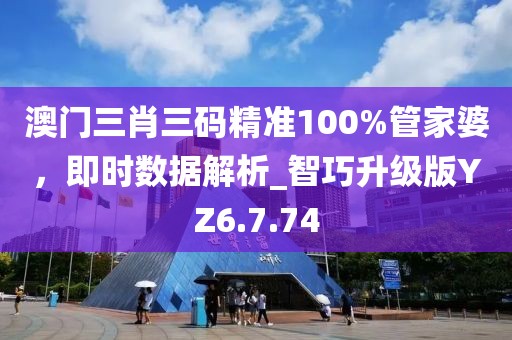 澳门三肖三码精准100%管家婆，即时数据解析_智巧升级版YZ6.7.74