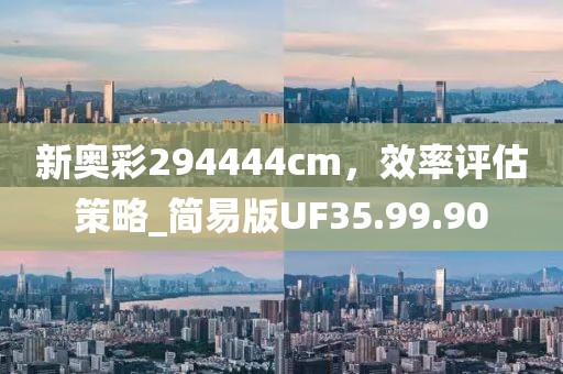 新奥彩294444cm，效率评估策略_简易版UF35.99.90