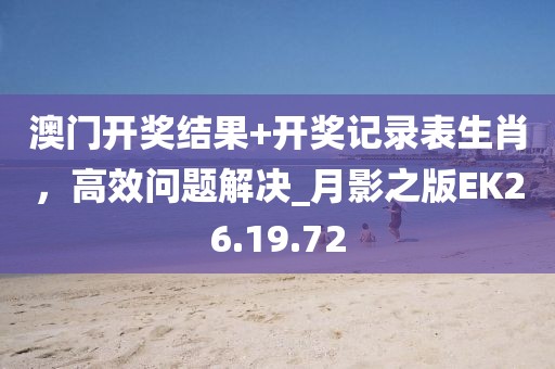 澳门开奖结果+开奖记录表生肖，高效问题解决_月影之版EK26.19.72