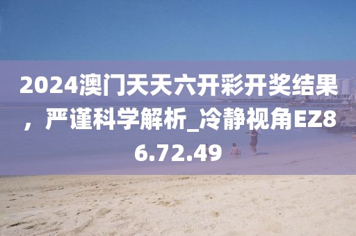 2024澳门天天六开彩开奖结果，严谨科学解析_冷静视角EZ86.72.49