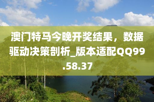 澳门特马今晚开奖结果，数据驱动决策剖析_版本适配QQ99.58.37