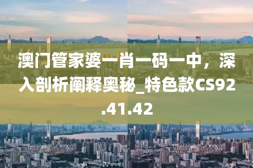 澳门管家婆一肖一码一中，深入剖析阐释奥秘_特色款CS92.41.42