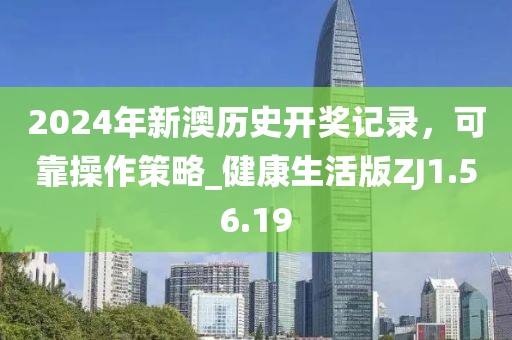 2024年新澳历史开奖记录，可靠操作策略_健康生活版ZJ1.56.19