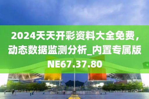 2024天天开彩资料大全免费，动态数据监测分析_内置专属版NE67.37.80