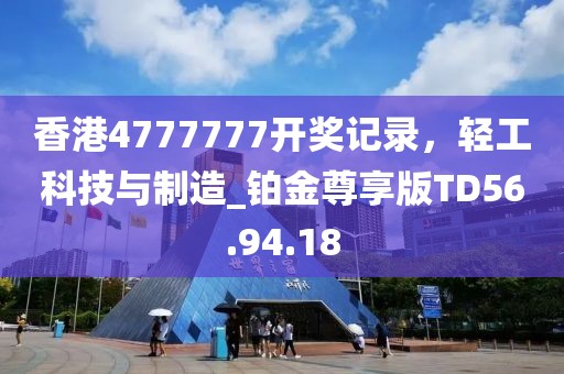 香港4777777开奖记录，轻工科技与制造_铂金尊享版TD56.94.18