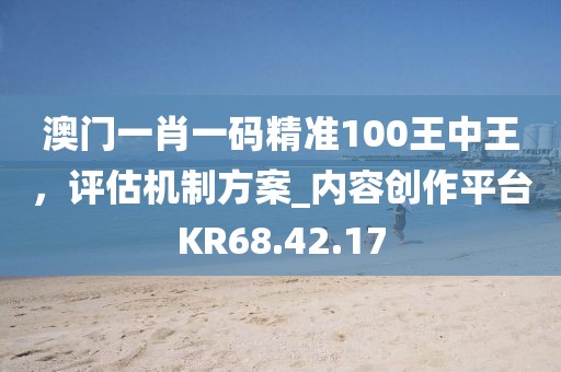 澳门一肖一码精准100王中王，评估机制方案_内容创作平台KR68.42.17