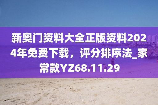 新奥门资料大全正版资料2024年免费下载，评分排序法_家常款YZ68.11.29