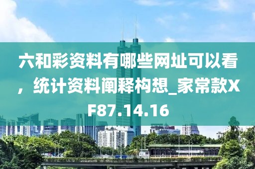 六和彩资料有哪些网址可以看，统计资料阐释构想_家常款XF87.14.16