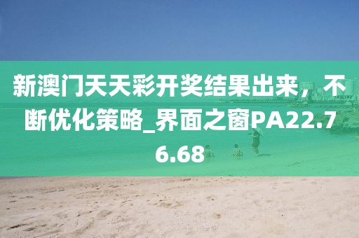 新澳门天天彩开奖结果出来，不断优化策略_界面之窗PA22.76.68