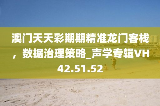 澳门天天彩期期精准龙门客栈，数据治理策略_声学专辑VH42.51.52