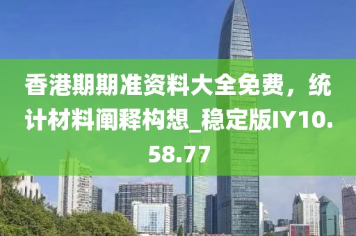 香港期期准资料大全免费，统计材料阐释构想_稳定版IY10.58.77