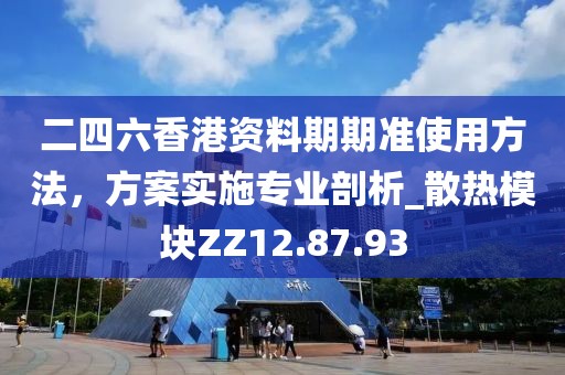 二四六香港资料期期准使用方法，方案实施专业剖析_散热模块ZZ12.87.93