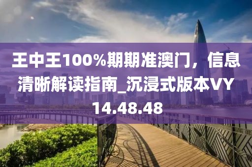 王中王100%期期准澳门，信息清晰解读指南_沉浸式版本VY14.48.48