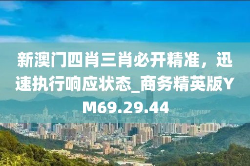 新澳门四肖三肖必开精准，迅速执行响应状态_商务精英版YM69.29.44