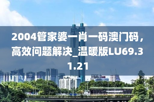 2004管家婆一肖一码澳门码，高效问题解决_温暖版LU69.31.21