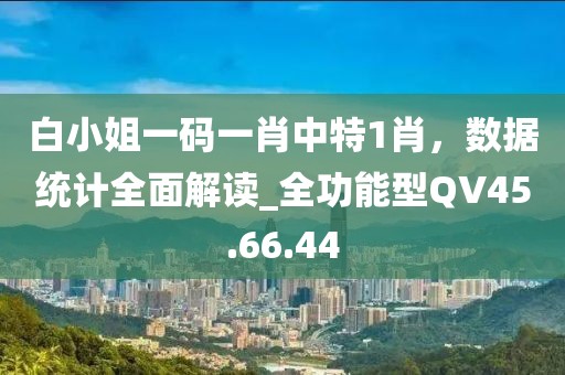 白小姐一码一肖中特1肖，数据统计全面解读_全功能型QV45.66.44
