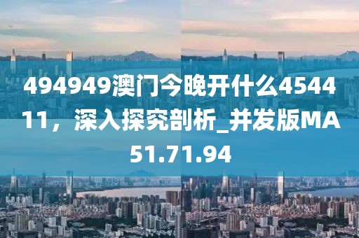 494949澳门今晚开什么454411，深入探究剖析_并发版MA51.71.94
