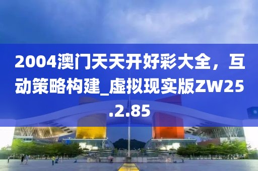 2004澳门天天开好彩大全，互动策略构建_虚拟现实版ZW25.2.85