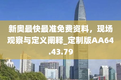 新奥最快最准免费资料，现场观察与定义阐释_定制版AA64.43.79