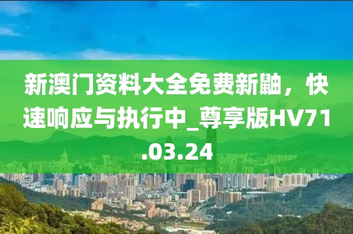 新澳门资料大全免费新鼬，快速响应与执行中_尊享版HV71.03.24
