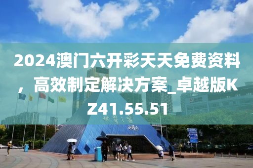 2024澳门六开彩天天免费资料，高效制定解决方案_卓越版KZ41.55.51