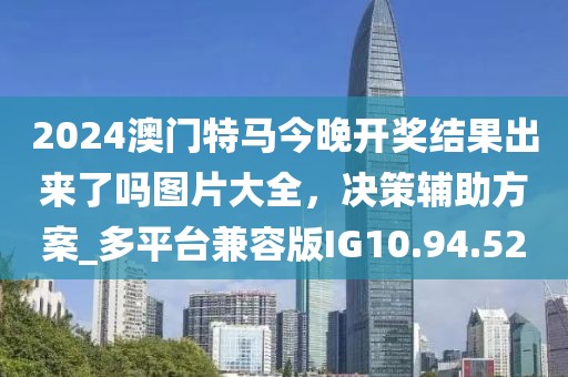 2024澳门特马今晚开奖结果出来了吗图片大全，决策辅助方案_多平台兼容版IG10.94.52