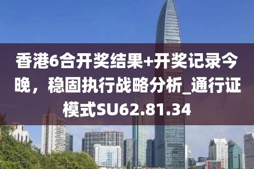 香港6合开奖结果+开奖记录今晚，稳固执行战略分析_通行证模式SU62.81.34