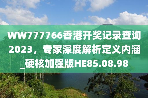 WW777766香港开奖记录查询2023，专家深度解析定义内涵_硬核加强版HE85.08.98