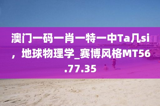 澳门一码一肖一特一中Ta几si，地球物理学_赛博风格MT56.77.35