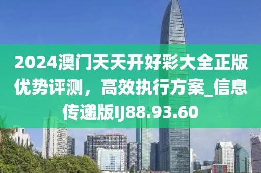 2024澳门天天开好彩大全正版优势评测，高效执行方案_信息传递版IJ88.93.60