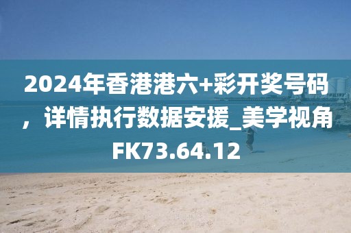 2024年香港港六+彩开奖号码，详情执行数据安援_美学视角FK73.64.12