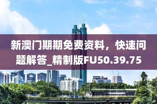 新澳门期期免费资料，快速问题解答_精制版FU50.39.75